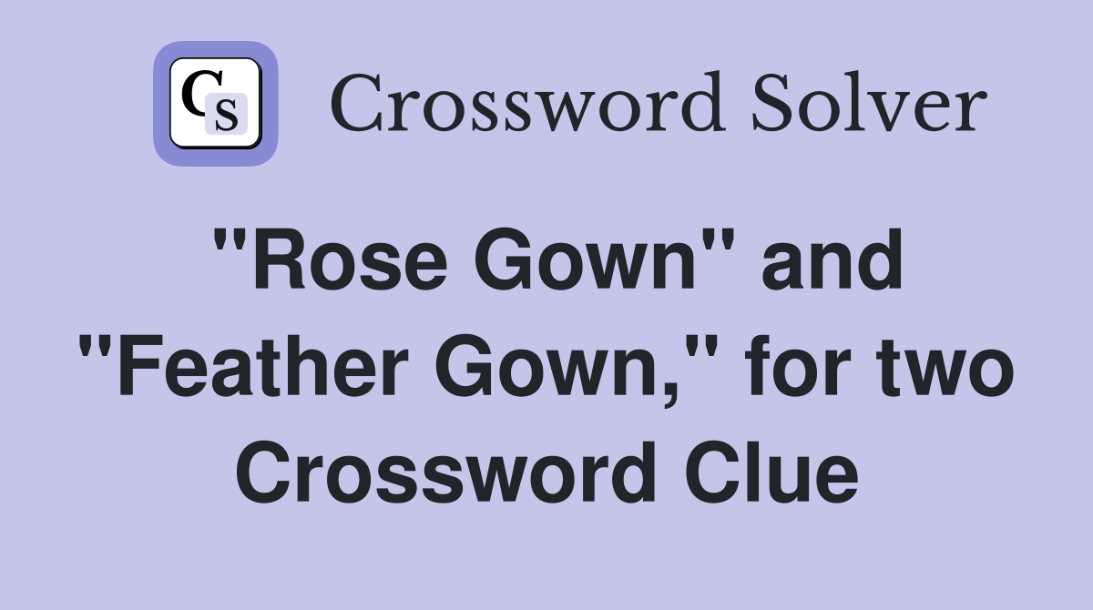 "Rose Gown" and "Feather Gown," for two Crossword Clue Answers